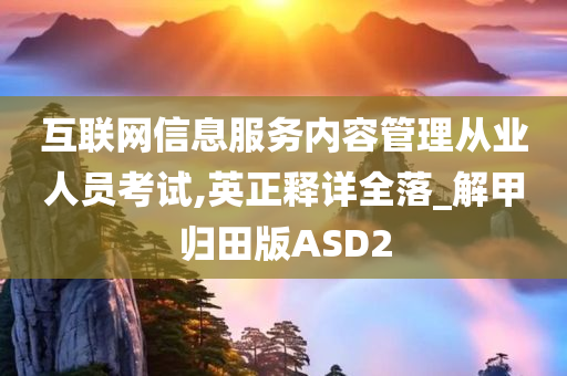 互联网信息服务内容管理从业人员考试,英正释详全落_解甲归田版ASD2