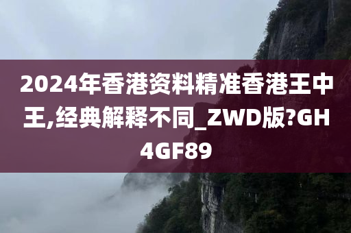 2024年香港资料精准香港王中王,经典解释不同_ZWD版?GH4GF89