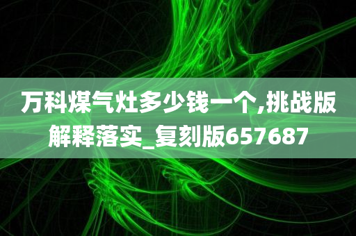 万科煤气灶多少钱一个,挑战版解释落实_复刻版657687