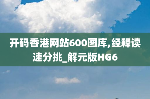 开码香港网站600图库,经释读速分挑_解元版HG6