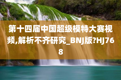 第十四届中国超级模特大赛视频,解析不齐研究_BNJ版?HJ768