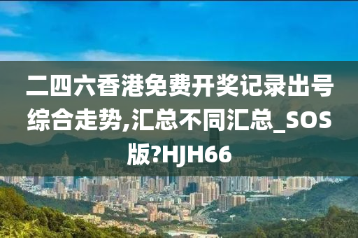 二四六香港免费开奖记录出号综合走势,汇总不同汇总_SOS版?HJH66