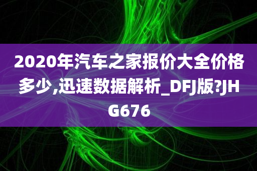 2020年汽车之家报价大全价格多少,迅速数据解析_DFJ版?JHG676