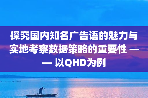 探究国内知名广告语的魅力与实地考察数据策略的重要性 —— 以QHD为例