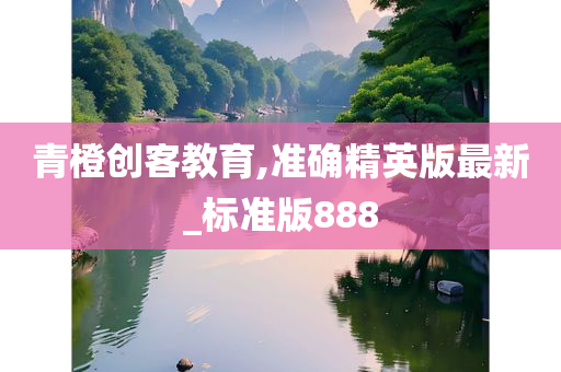 青橙创客教育,准确精英版最新_标准版888