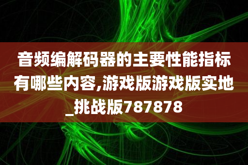 音频编解码器的主要性能指标有哪些内容,游戏版游戏版实地_挑战版787878