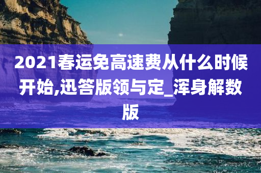 2021春运免高速费从什么时候开始,迅答版领与定_浑身解数版