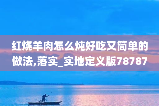 红烧羊肉怎么炖好吃又简单的做法,落实_实地定义版78787