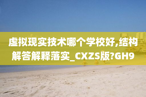 虚拟现实技术哪个学校好,结构解答解释落实_CXZS版?GH9