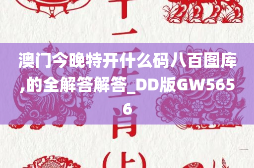 澳门今晚特开什么码八百图库,的全解答解答_DD版GW5656