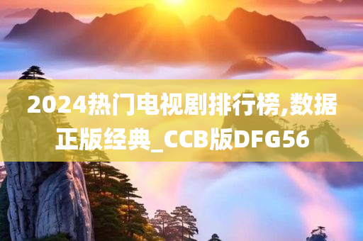 2024热门电视剧排行榜,数据正版经典_CCB版DFG56