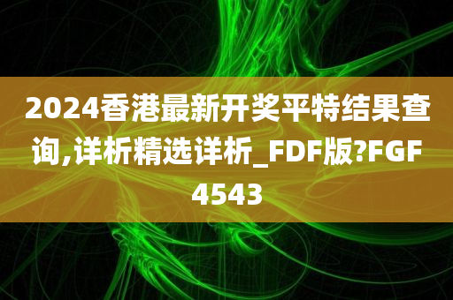 2024香港最新开奖平特结果查询,详析精选详析_FDF版?FGF4543