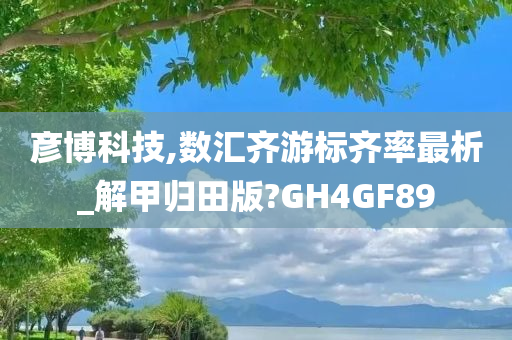 彦博科技,数汇齐游标齐率最析_解甲归田版?GH4GF89