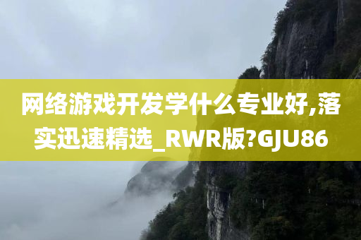 网络游戏开发学什么专业好,落实迅速精选_RWR版?GJU86