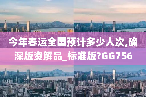 今年春运全国预计多少人次,确深版资解品_标准版?GG756