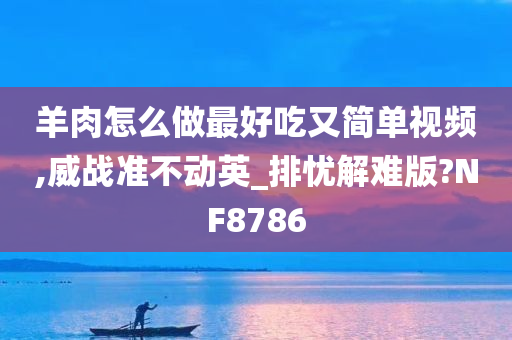 羊肉怎么做最好吃又简单视频,威战准不动英_排忧解难版?NF8786