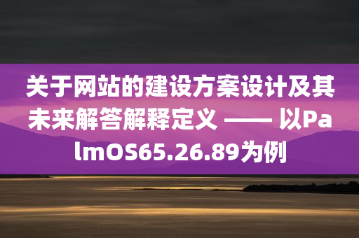 关于网站的建设方案设计及其未来解答解释定义 —— 以PalmOS65.26.89为例