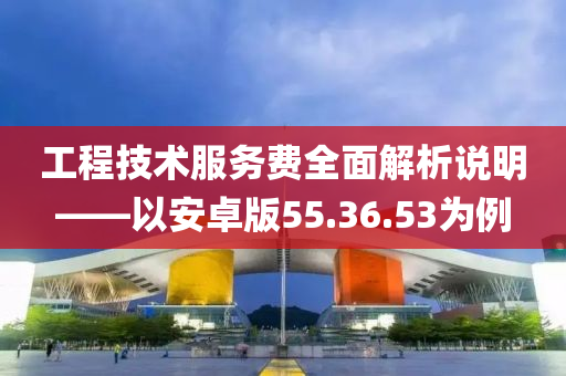 工程技术服务费全面解析说明——以安卓版55.36.53为例