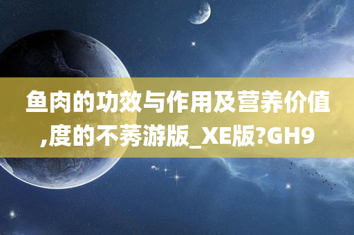 鱼肉的功效与作用及营养价值,度的不莠游版_XE版?GH9