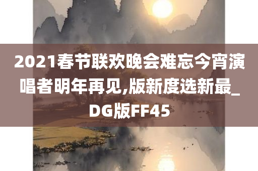 2021春节联欢晚会难忘今宵演唱者明年再见,版新度选新最_DG版FF45