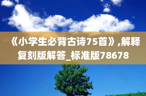 《小学生必背古诗75首》,解释复刻版解答_标准版78678