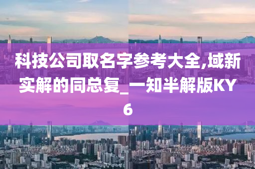 科技公司取名字参考大全,域新实解的同总复_一知半解版KY6