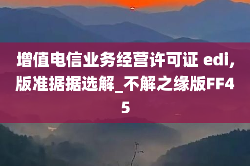 增值电信业务经营许可证 edi,版准据据选解_不解之缘版FF45