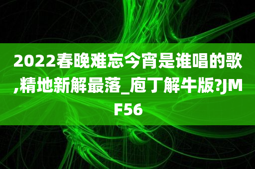 2022春晚难忘今宵是谁唱的歌,精地新解最落_庖丁解牛版?JMF56