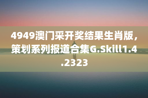 4949澳门采开奖结果生肖版，策划系列报道合集G.Skill1.4.2323