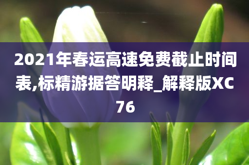 2021年春运高速免费截止时间表,标精游据答明释_解释版XC76