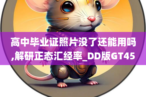 高中毕业证照片没了还能用吗,解研正态汇经率_DD版GT45