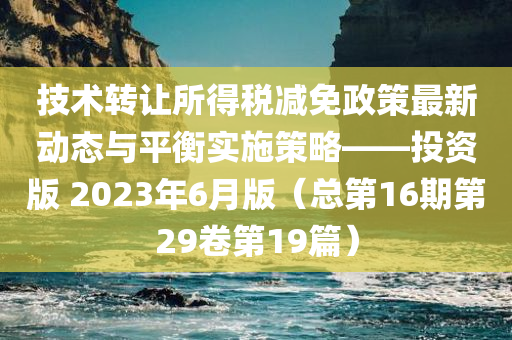 技术转让所得税减免政策最新动态与平衡实施策略——投资版 2023年6月版（总第16期第29卷第19篇）