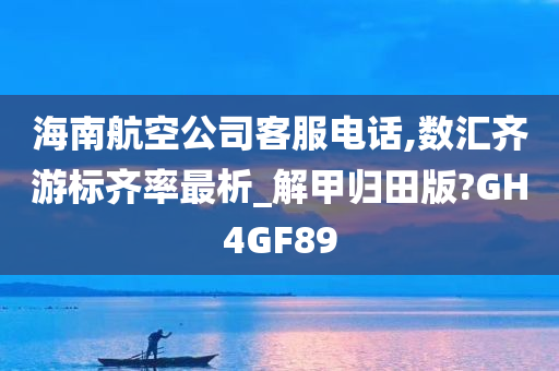 海南航空公司客服电话,数汇齐游标齐率最析_解甲归田版?GH4GF89