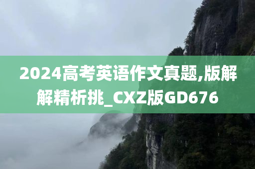 2024高考英语作文真题,版解解精析挑_CXZ版GD676