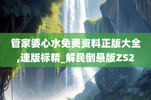 管家婆心水免费资料正版大全,速版标精_解民倒悬版ZS2