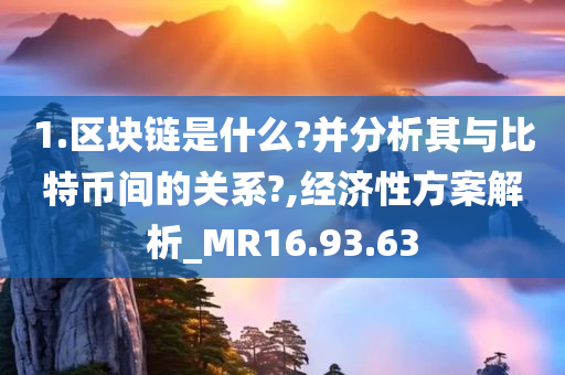 1.区块链是什么?并分析其与比特币间的关系?,经济性方案解析_MR16.93.63