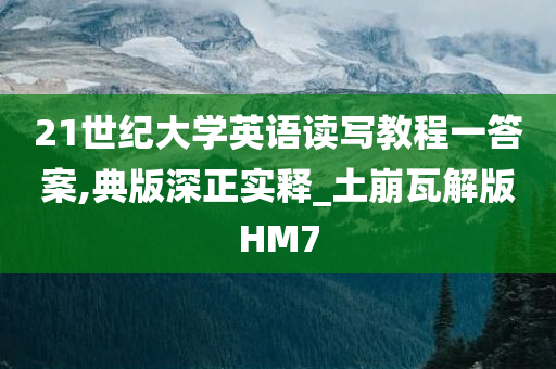 21世纪大学英语读写教程一答案,典版深正实释_土崩瓦解版HM7