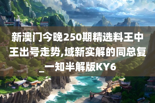 新澳门今晚250期精选料王中王出号走势,域新实解的同总复_一知半解版KY6