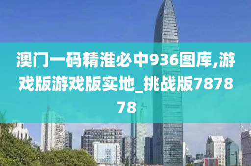 澳门一码精淮必中936图库,游戏版游戏版实地_挑战版787878