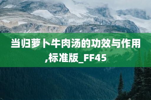 当归萝卜牛肉汤的功效与作用,标准版_FF45