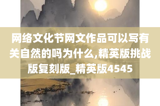 网络文化节网文作品可以写有关自然的吗为什么,精英版挑战版复刻版_精英版4545