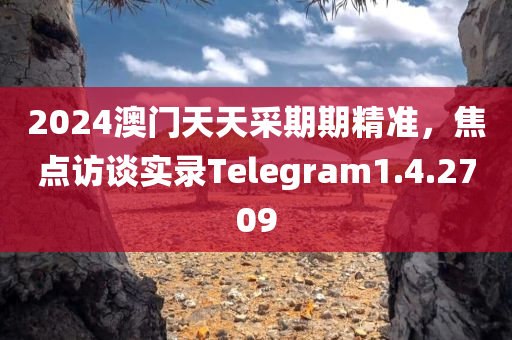 2024澳门天天采期期精准，焦点访谈实录Telegram1.4.2709