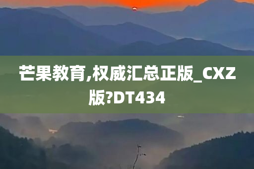 芒果教育,权威汇总正版_CXZ版?DT434