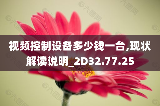 视频控制设备多少钱一台,现状解读说明_2D32.77.25