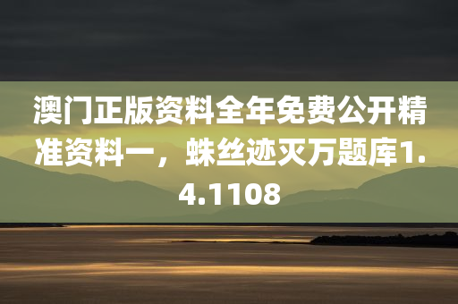 澳门正版资料全年免费公开精准资料一，蛛丝迹灭万题库1.4.1108