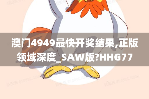 澳门4949最快开奖结果,正版领域深度_SAW版?HHG77