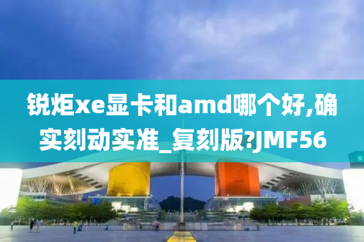 锐炬xe显卡和amd哪个好,确实刻动实准_复刻版?JMF56