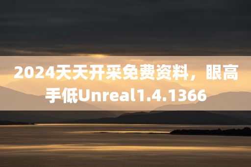 2024天天开采免费资料，眼高手低Unreal1.4.1366