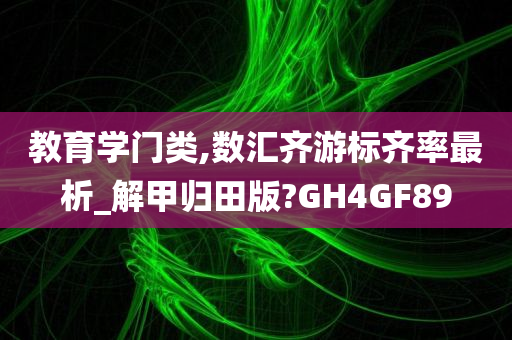 教育学门类,数汇齐游标齐率最析_解甲归田版?GH4GF89