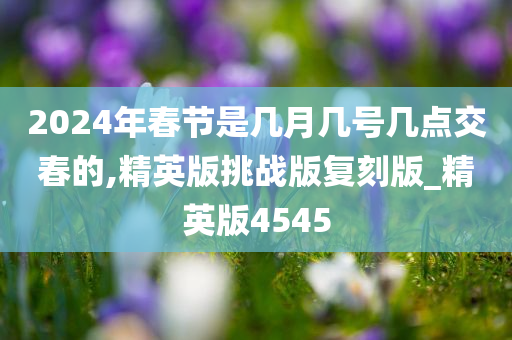 2024年春节是几月几号几点交春的,精英版挑战版复刻版_精英版4545